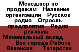 Менеджер по продажам › Название организации ­ Русское радио › Отрасль предприятия ­ Радио реклама › Минимальный оклад ­ 15 000 - Все города Работа » Вакансии   . Татарстан респ.,Чистопольский р-н